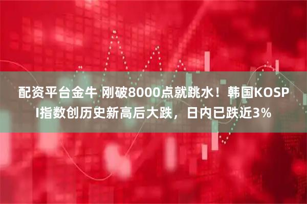 配资平台金牛 刚破8000点就跳水！韩国KOSPI指数创历史新高后大跌，日内已跌近3%