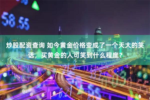 炒股配资查询 如今黄金价格变成了一个天大的笑话，买黄金的人可笑到什么程度？