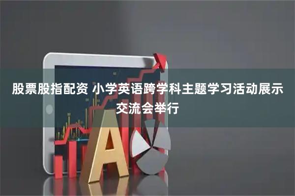 股票股指配资 小学英语跨学科主题学习活动展示交流会举行