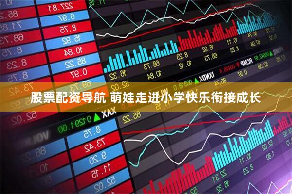 股票配资导航 萌娃走进小学快乐衔接成长