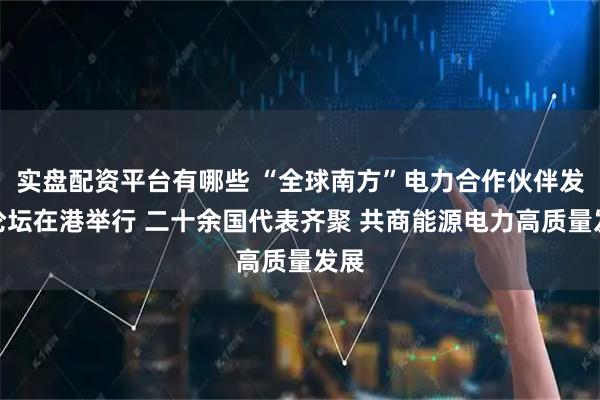 实盘配资平台有哪些 “全球南方”电力合作伙伴发展论坛在港举行 二十余国代表齐聚 共商能源电力高质量发展