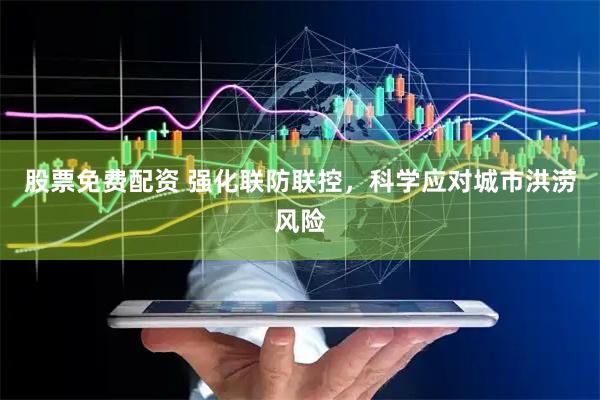 股票免费配资 强化联防联控，科学应对城市洪涝风险