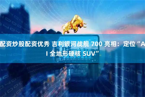 配资炒股配资优秀 吉利银河战舰 700 亮相:定位“AI 全地形硬核 SUV”