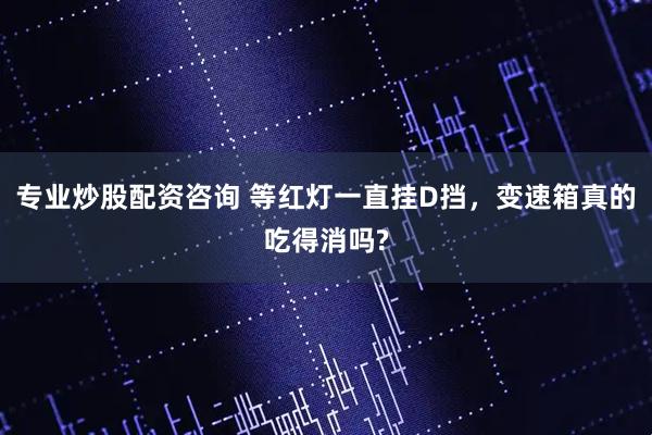 专业炒股配资咨询 等红灯一直挂D挡，变速箱真的吃得消吗?